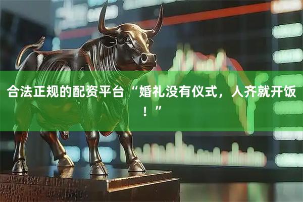 合法正规的配资平台 “婚礼没有仪式，人齐就开饭！”
