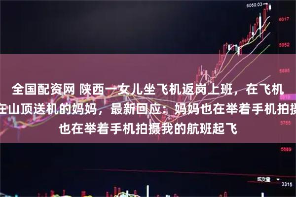 全国配资网 陕西一女儿坐飞机返岗上班，在飞机上意外拍到守在山顶送机的妈妈，最新回应：妈妈也在举着手机拍摄我的航班起飞