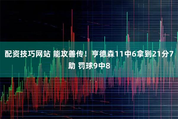 配资技巧网站 能攻善传！亨德森11中6拿到21分7助 罚球9中8