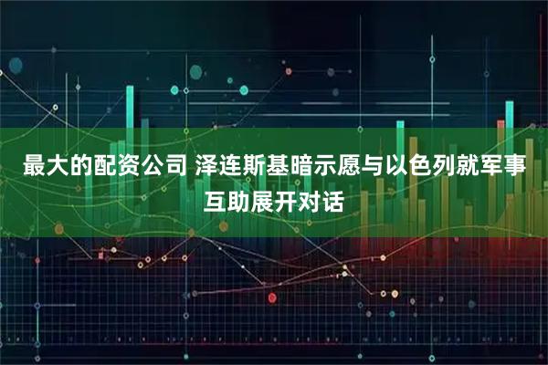 最大的配资公司 泽连斯基暗示愿与以色列就军事互助展开对话