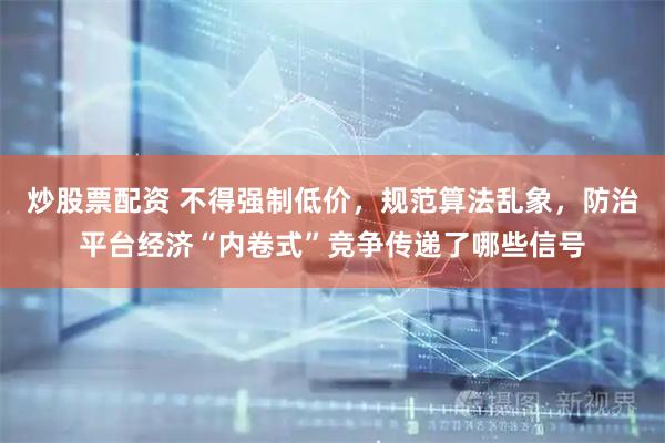 炒股票配资 不得强制低价，规范算法乱象，防治平台经济“内卷式”竞争传递了哪些信号