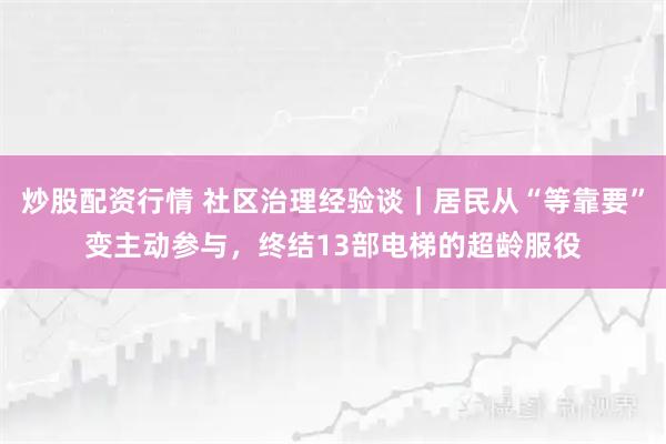 炒股配资行情 社区治理经验谈｜居民从“等靠要”变主动参与，终结13部电梯的超龄服役