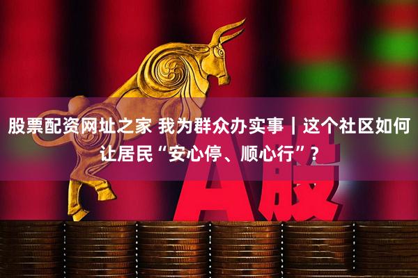 股票配资网址之家 我为群众办实事｜这个社区如何让居民“安心停、顺心行”？
