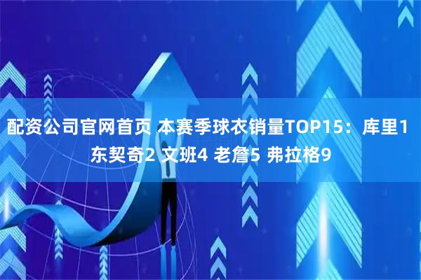 配资公司官网首页 本赛季球衣销量TOP15：库里1 东契奇2 文班4 老詹5 弗拉格9
