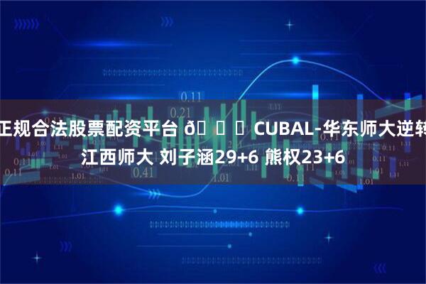 正规合法股票配资平台 🏀CUBAL-华东师大逆转江西师大 刘子涵29+6 熊权23+6