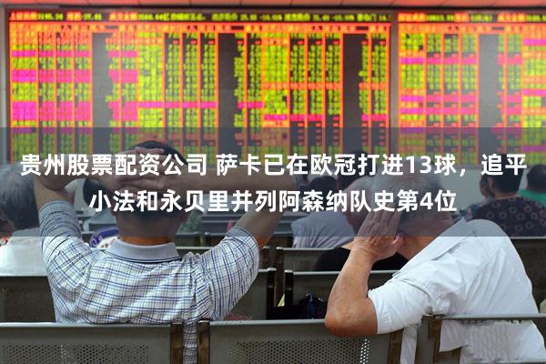 贵州股票配资公司 萨卡已在欧冠打进13球，追平小法和永贝里并列阿森纳队史第4位