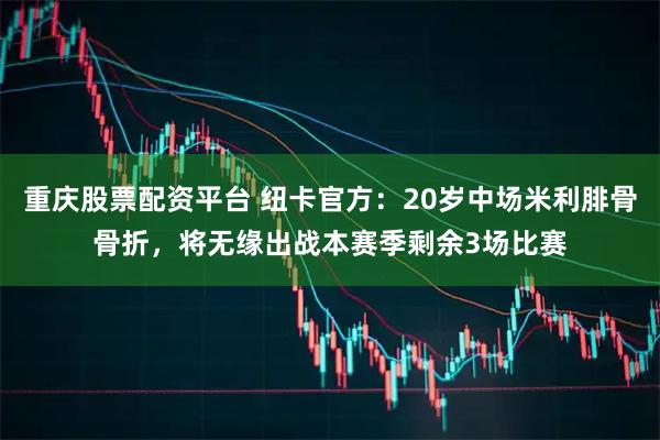 重庆股票配资平台 纽卡官方：20岁中场米利腓骨骨折，将无缘出战本赛季剩余3场比赛