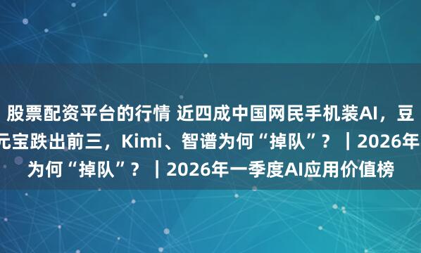 股票配资平台的行情 近四成中国网民手机装AI，豆包月活逼近3.5亿，元宝跌出前三，Kimi、智谱为何“掉队”？｜2026年一季度AI应用价值榜