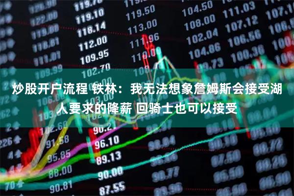 炒股开户流程 铁林：我无法想象詹姆斯会接受湖人要求的降薪 回骑士也可以接受