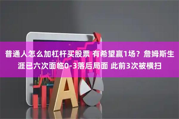 普通人怎么加杠杆买股票 有希望赢1场？詹姆斯生涯已六次面临0-3落后局面 此前3次被横扫
