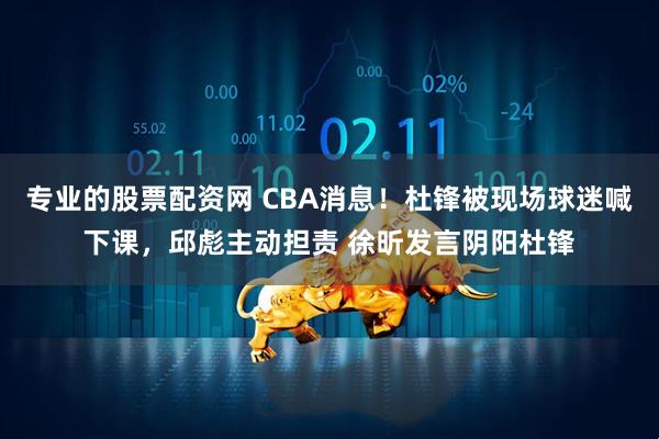 专业的股票配资网 CBA消息！杜锋被现场球迷喊下课，邱彪主动担责 徐昕发言阴阳杜锋