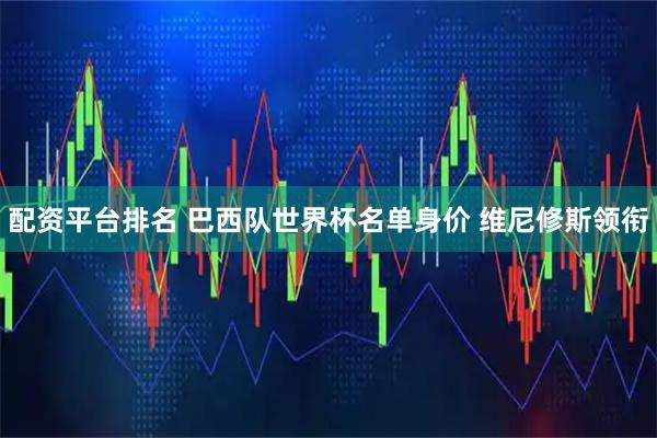 配资平台排名 巴西队世界杯名单身价 维尼修斯领衔