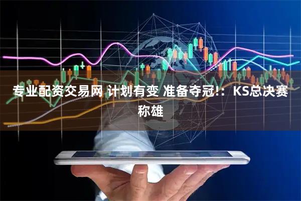 专业配资交易网 计划有变 准备夺冠!：KS总决赛称雄