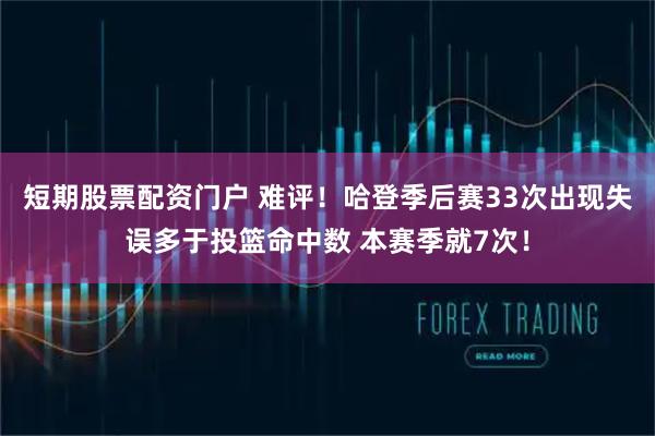短期股票配资门户 难评！哈登季后赛33次出现失误多于投篮命中数 本赛季就7次！