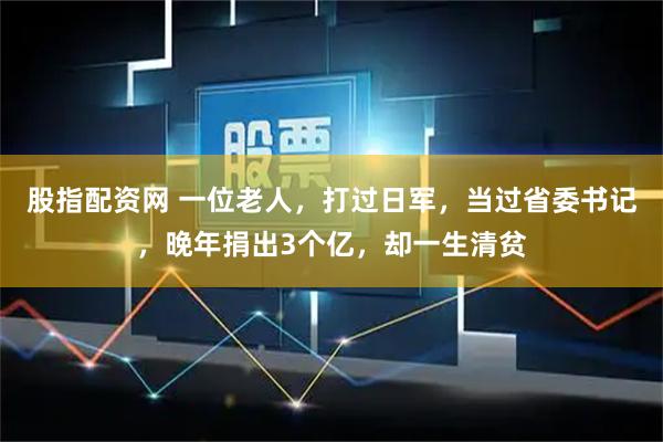 股指配资网 一位老人，打过日军，当过省委书记，晚年捐出3个亿，却一生清贫