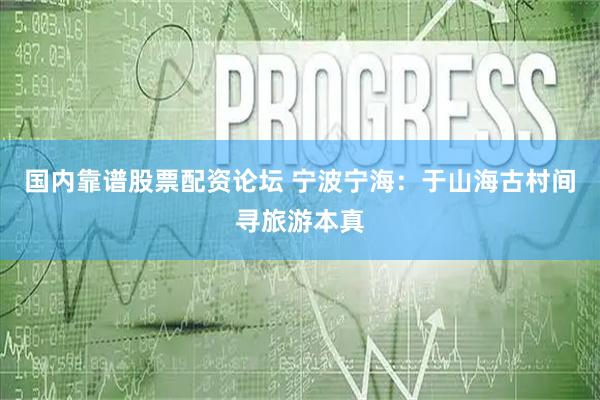 国内靠谱股票配资论坛 宁波宁海：于山海古村间寻旅游本真