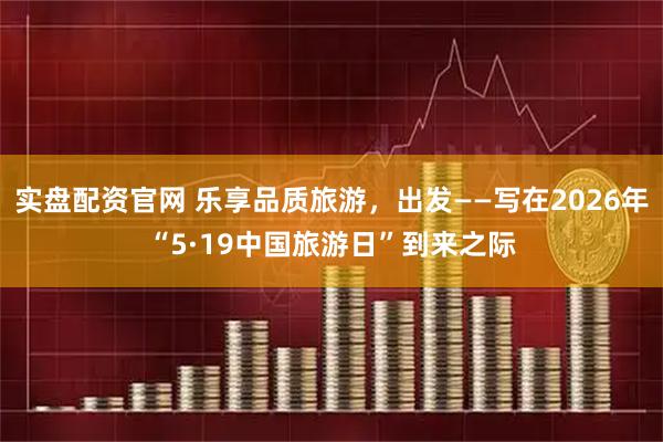 实盘配资官网 乐享品质旅游，出发——写在2026年“5·19中国旅游日”到来之际