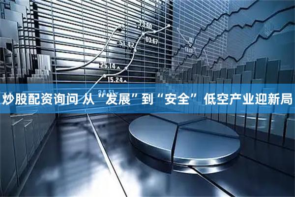 炒股配资询问 从“发展”到“安全” 低空产业迎新局