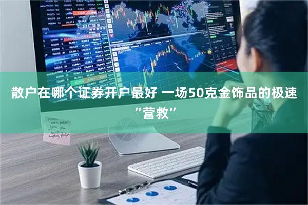 散户在哪个证券开户最好 一场50克金饰品的极速“营救”