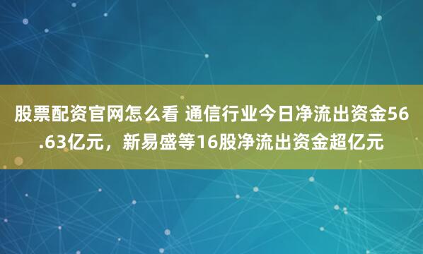 股票配资官网怎么看 通信行业今日净流出资金56.63亿元，新易盛等16股净流出资金超亿元