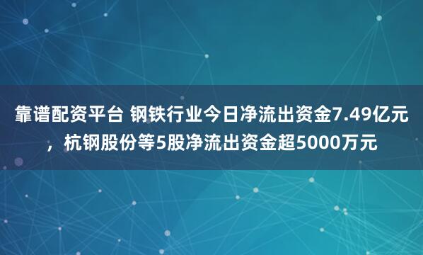 靠谱配资平台 钢铁行业今日净流出资金7.49亿元，杭钢股份等5股净流出资金超5000万元